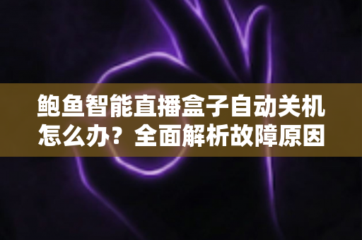 鲍鱼智能直播盒子自动关机怎么办？全面解析故障原因与实用解决方法，让观影体验不再中断