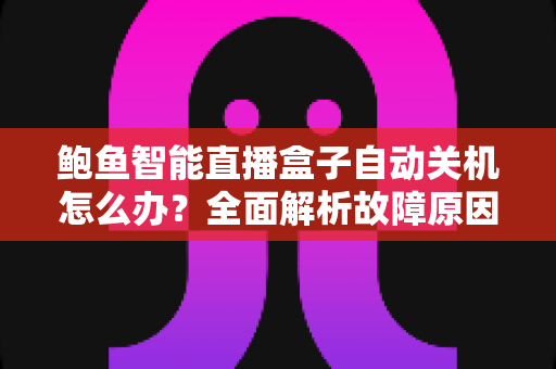 鲍鱼智能直播盒子自动关机怎么办？全面解析故障原因与实用解决方法，让观影体验不再中断