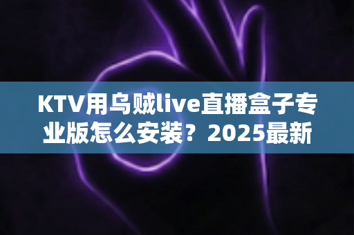KTV用乌贼live直播盒子专业版怎么安装?2025最新全流程安装教程与实用调试指南 KTV用乌贼live直播盒子专业版怎么安装?2025最新全流程安装教程与实用调试指南