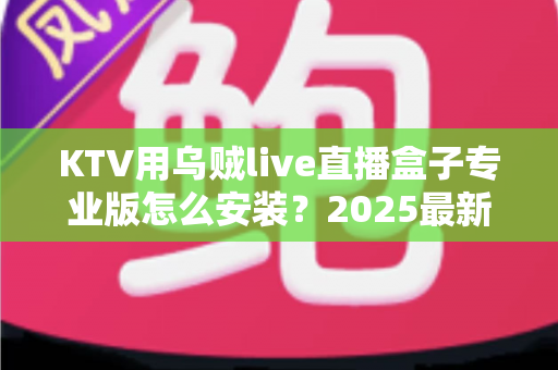 KTV用乌贼live直播盒子专业版怎么安装？2025最新全流程安装教程与实用调试指南