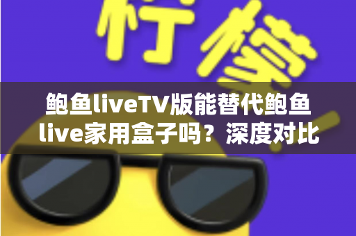 鲍鱼liveTV版能替代鲍鱼live家用盒子吗?深度对比帮你找到最适合的观看方案 鲍鱼liveTV版能替代鲍鱼live家用盒子吗?深度对比帮你找到最适合的观看方案