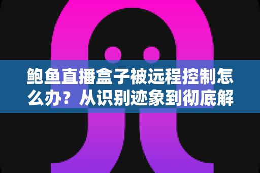 鲍鱼直播盒子被远程控制怎么办?从识别迹象到彻底解决的完整安全防护指南 鲍鱼直播盒子被远程控制怎么办?从识别迹象到彻底解决的完整安全防护指南