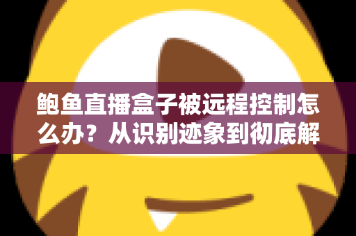 鲍鱼直播盒子被远程控制怎么办?从识别迹象到彻底解决的完整安全防护指南 鲍鱼直播盒子被远程控制怎么办?从识别迹象到彻底解决的完整安全防护指南