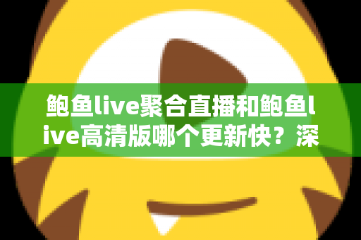 鲍鱼live聚合直播和鲍鱼live高清版哪个更新快?深度解析版本更新速度与选择全指南 鲍鱼live聚合直播和鲍鱼live高清版哪个更新快?深度解析版本更新速度与选择全指南