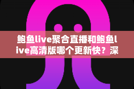 鲍鱼live聚合直播和鲍鱼live高清版哪个更新快?深度解析版本更新速度与选择全指南 鲍鱼live聚合直播和鲍鱼live高清版哪个更新快?深度解析版本更新速度与选择全指南