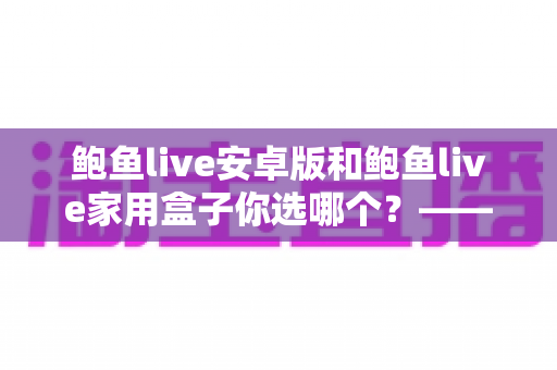 鲍鱼live安卓版和鲍鱼live家用盒子你选哪个？——移动端与客厅大屏全面对比，帮你找到最合适的观看方案