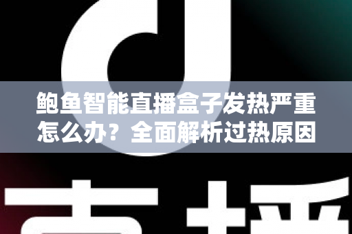 鲍鱼智能直播盒子发热严重怎么办？全面解析过热原因、快速降温方法与日常维护全攻略