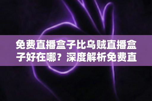 免费直播盒子比乌贼直播盒子好在哪?深度解析免费直播盒子的五大核心优势 免费直播盒子比乌贼直播盒子好在哪?深度解析免费直播盒子的五大核心优势
