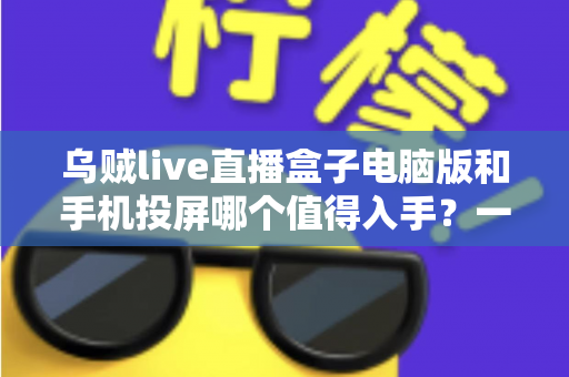 乌贼live直播盒子电脑版和手机投屏哪个值得入手?一文读懂两者差异与选购建议 乌贼live直播盒子电脑版和手机投屏哪个值得入手?一文读懂两者差异与选购建议