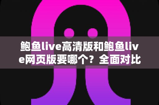 鲍鱼live高清版和鲍鱼live网页版要哪个?全面对比解析助你做出最佳选择 鲍鱼live高清版和鲍鱼live网页版要哪个?全面对比解析助你做出最佳选择