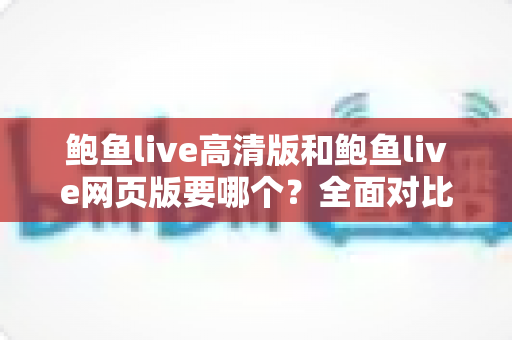 鲍鱼live高清版和鲍鱼live网页版要哪个?全面对比解析助你做出最佳选择 鲍鱼live高清版和鲍鱼live网页版要哪个?全面对比解析助你做出最佳选择