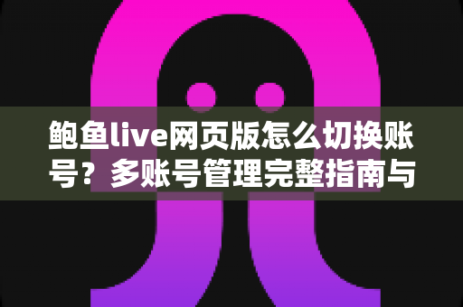 鲍鱼live网页版怎么切换账号?多账号管理完整指南与实用技巧 鲍鱼live网页版怎么切换账号?多账号管理完整指南与实用技巧
