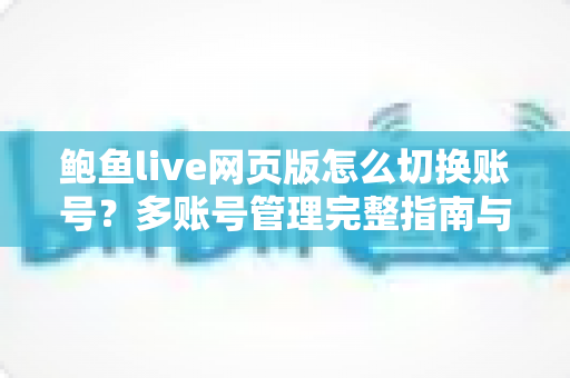 鲍鱼live网页版怎么切换账号？多账号管理完整指南与实用技巧