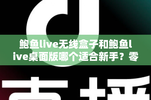 鲍鱼live无线盒子和鲍鱼live桌面版哪个适合新手？零基础主播入门选型全攻略