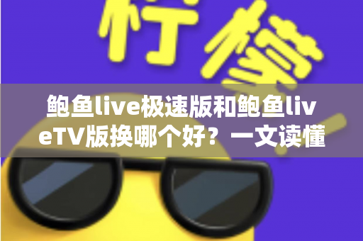 鲍鱼live极速版和鲍鱼liveTV版换哪个好?一文读懂两版本差异与选择攻略 鲍鱼live极速版和鲍鱼liveTV版换哪个好?一文读懂两版本差异与选择攻略