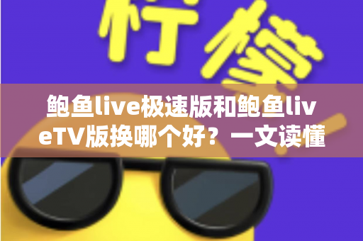 鲍鱼live极速版和鲍鱼liveTV版换哪个好？一文读懂两版本差异与选择攻略