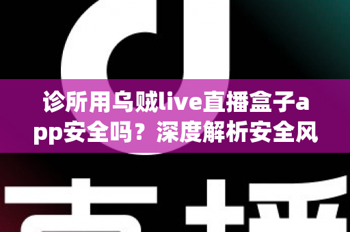 诊所用乌贼live直播盒子app安全吗?深度解析安全风险、法律隐患与正规替代方案 诊所用乌贼live直播盒子app安全吗?深度解析安全风险、法律隐患与正规替代方案