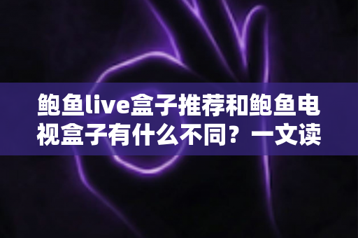 鲍鱼live盒子推荐和鲍鱼电视盒子有什么不同？一文读懂两类盒子的核心差异与选购指南