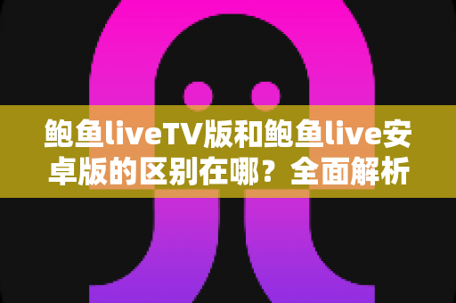鲍鱼liveTV版和鲍鱼live安卓版的区别在哪？全面解析两大版本差异，帮你选对版本不踩坑