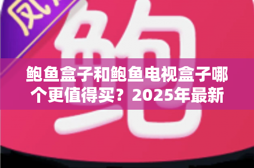 鲍鱼盒子和鲍鱼电视盒子哪个更值得买?2025年最新选购指南与深度对比 鲍鱼盒子和鲍鱼电视盒子哪个更值得买?2025年最新选购指南与深度对比