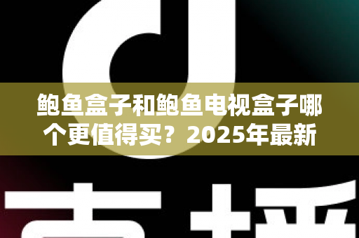 鲍鱼盒子和鲍鱼电视盒子哪个更值得买?2025年最新选购指南与深度对比 鲍鱼盒子和鲍鱼电视盒子哪个更值得买?2025年最新选购指南与深度对比