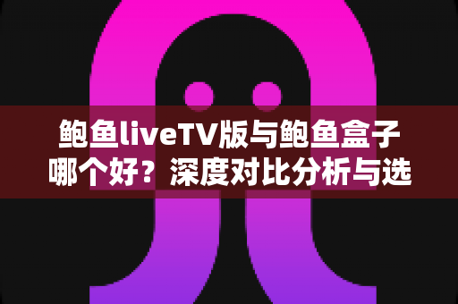 鲍鱼liveTV版与鲍鱼盒子哪个好?深度对比分析与选购全指南帮你做出明智选择 鲍鱼liveTV版与鲍鱼盒子哪个好?深度对比分析与选购全指南帮你做出明智选择