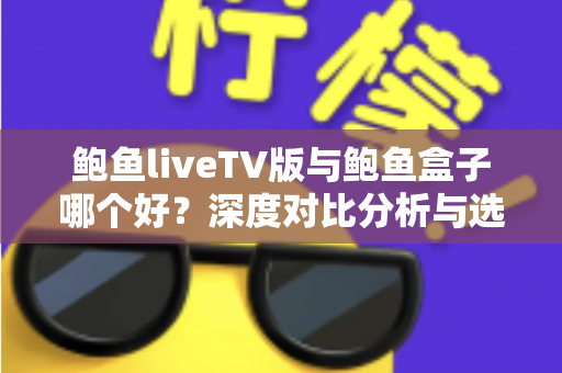 鲍鱼liveTV版与鲍鱼盒子哪个好？深度对比分析与选购全指南帮你做出明智选择