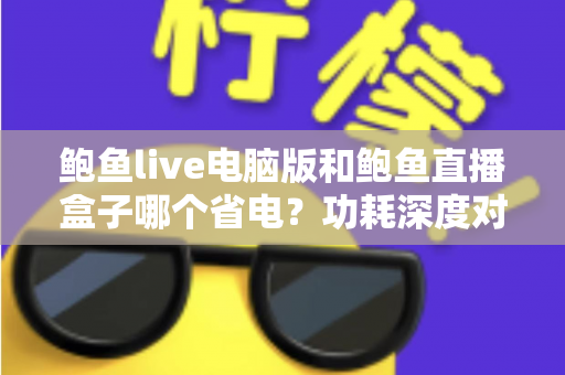 鲍鱼live电脑版和鲍鱼直播盒子哪个省电?功耗深度对比与实用省电指南 鲍鱼live电脑版和鲍鱼直播盒子哪个省电?功耗深度对比与实用省电指南