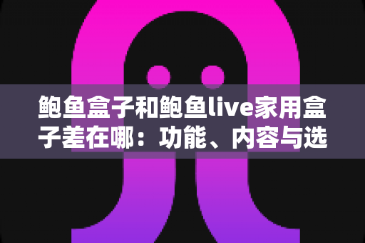 鲍鱼盒子和鲍鱼live家用盒子差在哪:功能、内容与选购差异全面解析 鲍鱼盒子和鲍鱼live家用盒子差在哪:功能、内容与选购差异全面解析