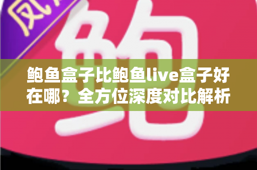 鲍鱼盒子比鲍鱼live盒子好在哪？全方位深度对比解析，帮你选对电视盒子不踩坑