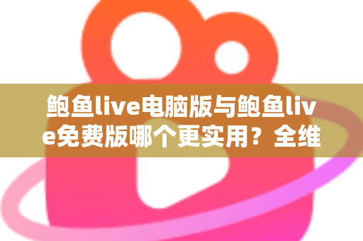 鲍鱼live电脑版与鲍鱼live免费版哪个更实用?全维度深度对比,帮你快速锁定最适合自己的版本 鲍鱼live电脑版与鲍鱼live免费版哪个更实用?全维度深度对比,帮你快速锁定最适合自己的版本