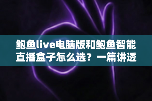 鲍鱼live电脑版和鲍鱼智能直播盒子怎么选?一篇讲透差异、场景与避坑技巧的实战选购指南 鲍鱼live电脑版和鲍鱼智能直播盒子怎么选?一篇讲透差异、场景与避坑技巧的实战选购指南