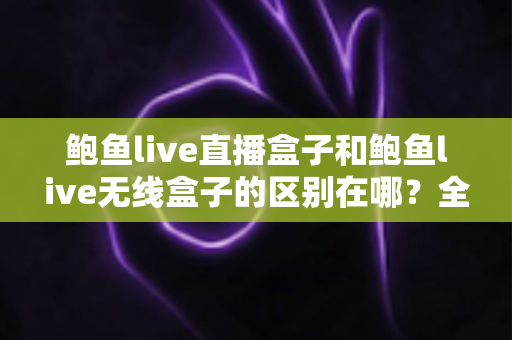 鲍鱼live直播盒子和鲍鱼live无线盒子的区别在哪？全面解析两款盒子的核心差异与选购指南