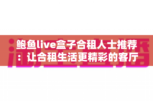 鲍鱼live盒子合租人士推荐：让合租生活更精彩的客厅影音新选择