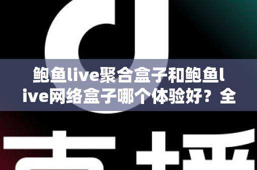鲍鱼live聚合盒子和鲍鱼live网络盒子哪个体验好？全方位对比解析与选购指南