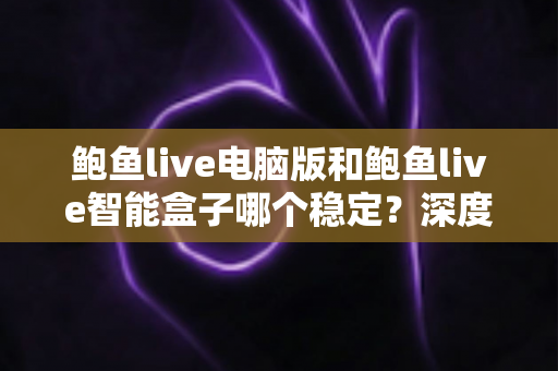 鲍鱼live电脑版和鲍鱼live智能盒子哪个稳定?深度对比分析与实用选择指南 鲍鱼live电脑版和鲍鱼live智能盒子哪个稳定?深度对比分析与实用选择指南