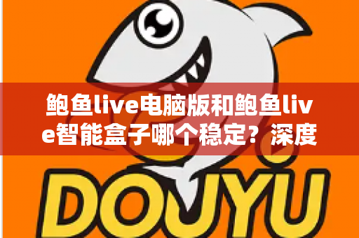 鲍鱼live电脑版和鲍鱼live智能盒子哪个稳定?深度对比分析与实用选择指南 鲍鱼live电脑版和鲍鱼live智能盒子哪个稳定?深度对比分析与实用选择指南