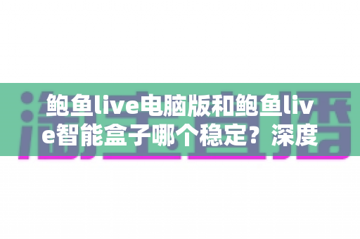 鲍鱼live电脑版和鲍鱼live智能盒子哪个稳定?深度对比分析与实用选择指南 鲍鱼live电脑版和鲍鱼live智能盒子哪个稳定?深度对比分析与实用选择指南