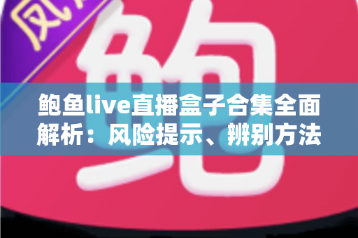 鲍鱼live直播盒子合集全面解析：风险提示、辨别方法与安全观看指南