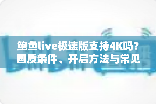 鲍鱼live极速版支持4K吗?画质条件、开启方法与常见问题全解析 鲍鱼live极速版支持4K吗?画质条件、开启方法与常见问题全解析