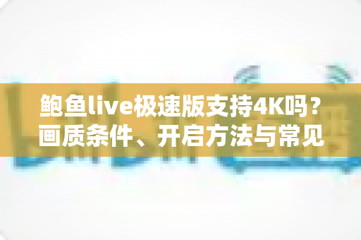 鲍鱼live极速版支持4K吗？画质条件、开启方法与常见问题全解析