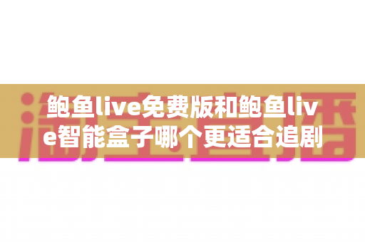鲍鱼live免费版和鲍鱼live智能盒子哪个更适合追剧？一篇文章讲透差异与选购建议