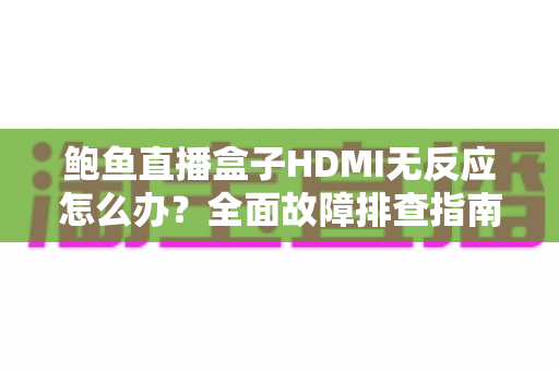 鲍鱼直播盒子HDMI无反应怎么办?全面故障排查指南与实用解决方案 鲍鱼直播盒子HDMI无反应怎么办?全面故障排查指南与实用解决方案