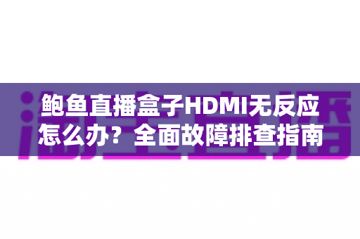 鲍鱼直播盒子HDMI无反应怎么办？全面故障排查指南与实用解决方案