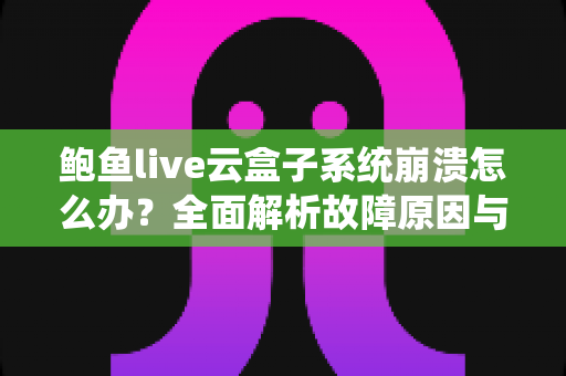鲍鱼live云盒子系统崩溃怎么办？全面解析故障原因与快速修复指南