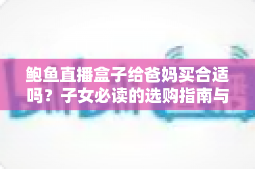 鲍鱼直播盒子给爸妈买合适吗?子女必读的选购指南与真实使用建议 鲍鱼直播盒子给爸妈买合适吗?子女必读的选购指南与真实使用建议