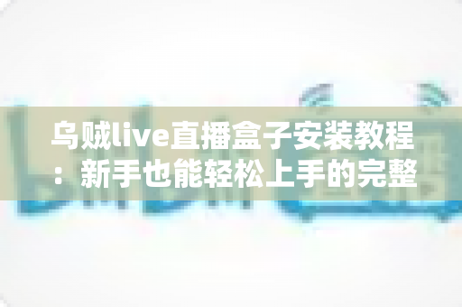 乌贼live直播盒子安装教程:新手也能轻松上手的完整安装指南 乌贼live直播盒子安装教程:新手也能轻松上手的完整安装指南