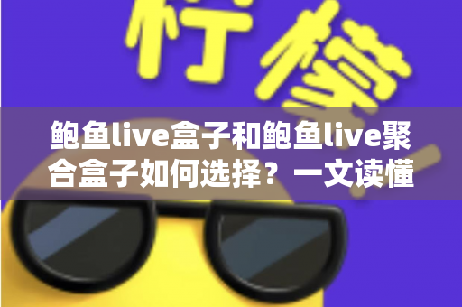 鲍鱼live盒子和鲍鱼live聚合盒子如何选择？一文读懂两者差异与实用选购指南