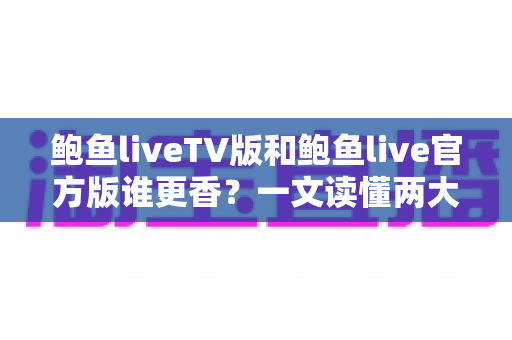 鲍鱼liveTV版和鲍鱼live官方版谁更香?一文读懂两大版本差异,选出最适合你的追播神器 鲍鱼liveTV版和鲍鱼live官方版谁更香?一文读懂两大版本差异,选出最适合你的追播神器