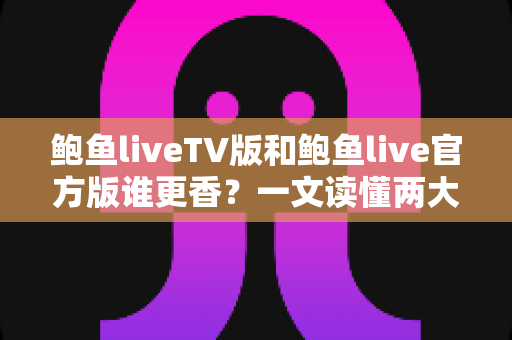 鲍鱼liveTV版和鲍鱼live官方版谁更香？一文读懂两大版本差异，选出最适合你的追播神器